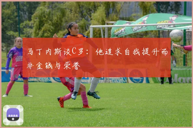 马丁内斯谈C罗：他追求自我提升而非金钱与荣誉