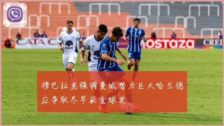 穆巴拉克强调曼城潜力巨大哈兰德应争取尽早获金球奖