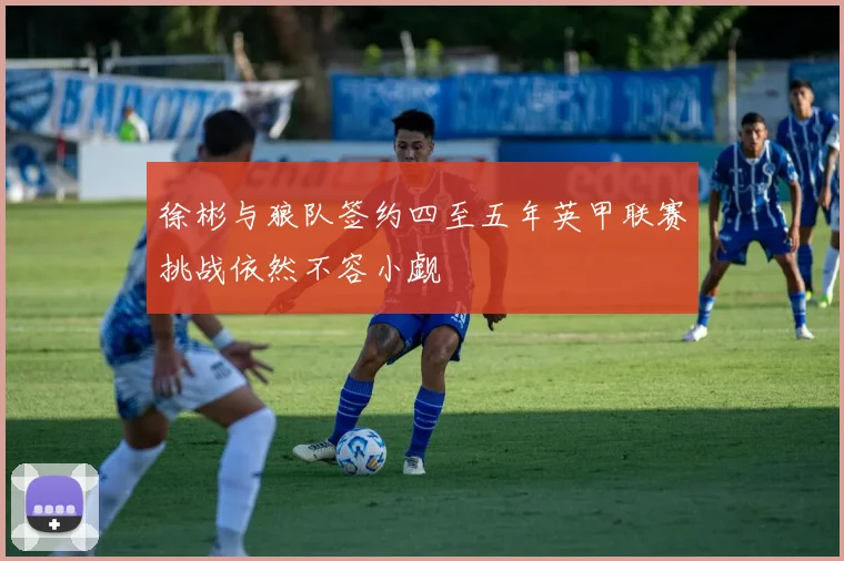 徐彬与狼队签约四至五年英甲联赛挑战依然不容小觑
