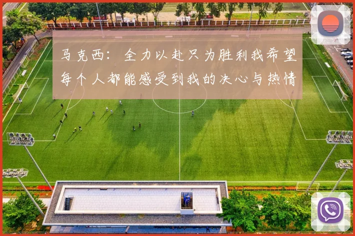 马克西：全力以赴只为胜利我希望每个人都能感受到我的决心与热情