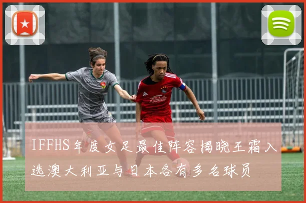 IFFHS年度女足最佳阵容揭晓王霜入选澳大利亚与日本各有多名球员