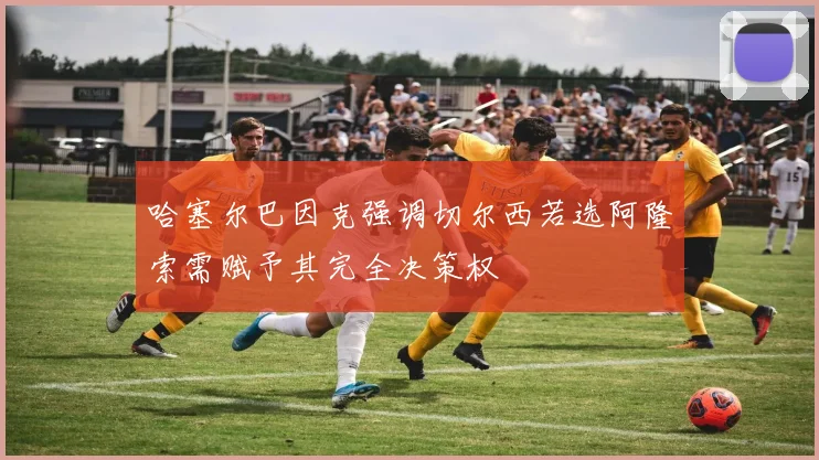 哈塞尔巴因克强调切尔西若选阿隆索需赋予其完全决策权