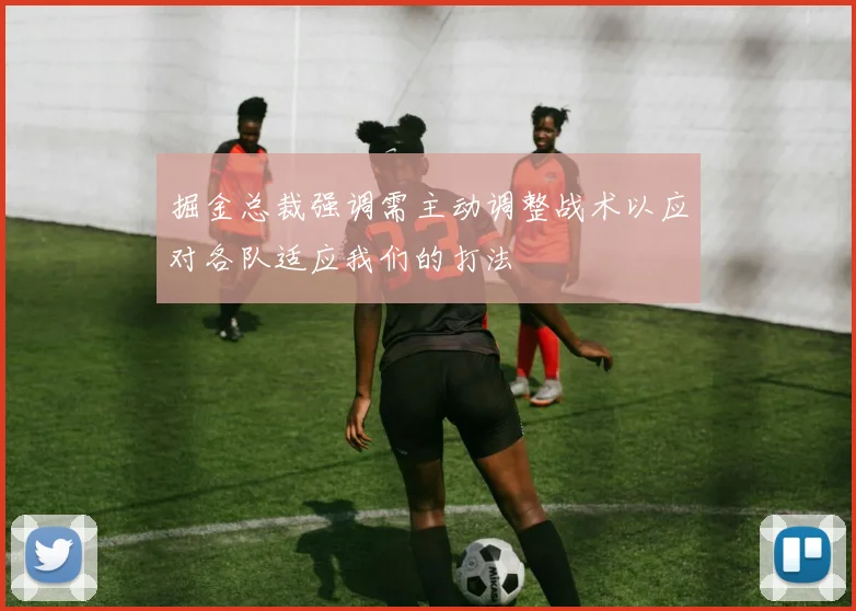 掘金总裁强调需主动调整战术以应对各队适应我们的打法