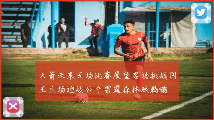 火箭未来五场比赛展望客场挑战国王主场迎战公牛雷霆森林狼鹈鹕