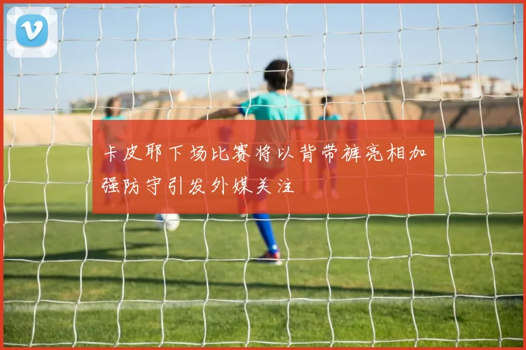卡皮耶下场比赛将以背带裤亮相加强防守引发外媒关注