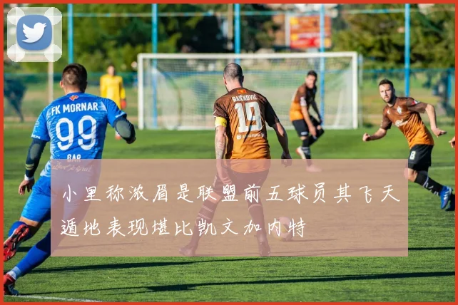 小里称浓眉是联盟前五球员其飞天遁地表现堪比凯文加内特