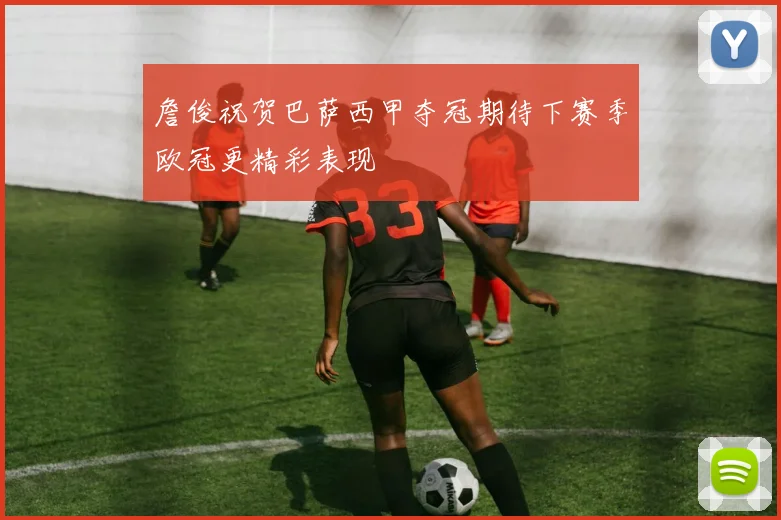 詹俊祝贺巴萨西甲夺冠期待下赛季欧冠更精彩表现