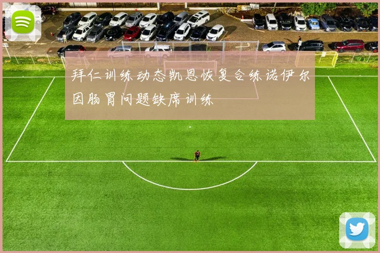 拜仁训练动态凯恩恢复合练诺伊尔因肠胃问题缺席训练