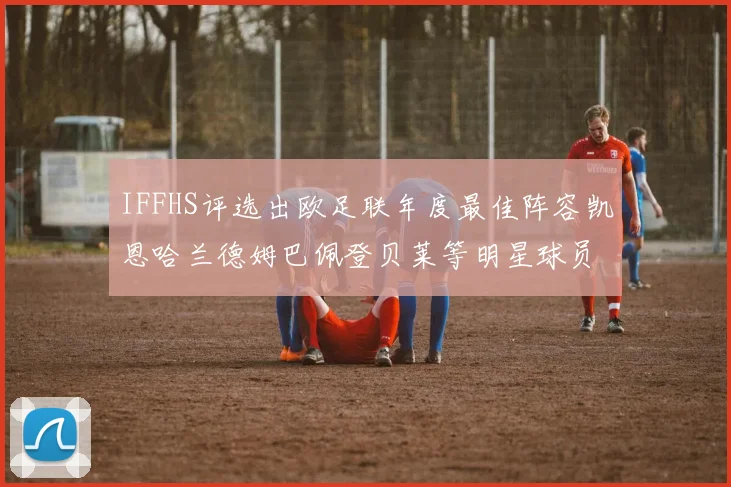 IFFHS评选出欧足联年度最佳阵容凯恩哈兰德姆巴佩登贝莱等明星球员入选