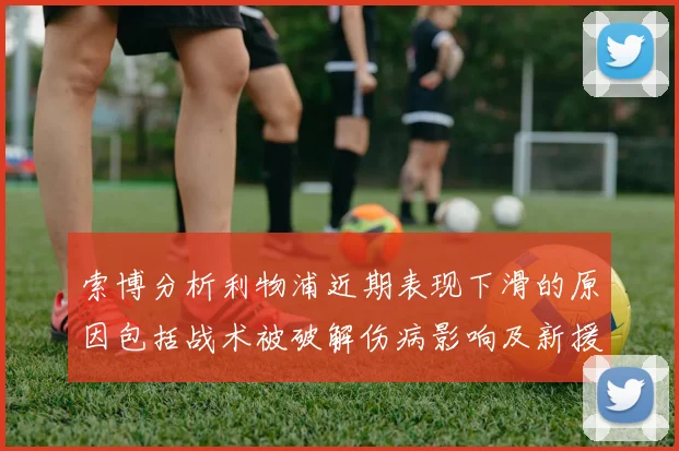 索博分析利物浦近期表现下滑的原因包括战术被破解伤病影响及新援适应期
