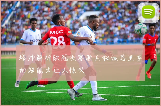 塔帅解析欧冠决赛胜利秘诀恩里克的超能力让人惊叹