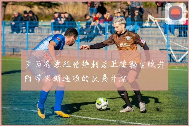 罗马有意租借热刺后卫德勒古欣并附带买断选项的交易计划